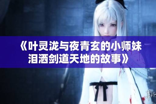 《叶灵泷与夜青玄的小师妹泪洒剑道天地的故事》