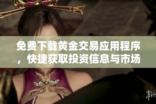免费下载黄金交易应用程序，快捷获取投资信息与市场动态