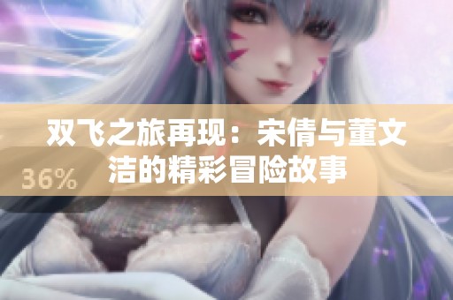 双飞之旅再现：宋倩与董文洁的精彩冒险故事