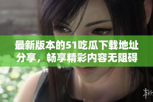 最新版本的51吃瓜下载地址分享，畅享精彩内容无阻碍