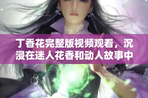丁香花完整版视频观看，沉浸在迷人花香和动人故事中