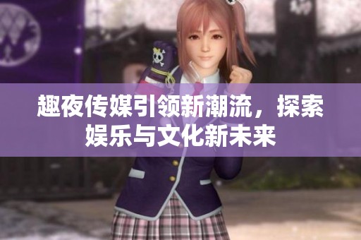 趣夜传媒引领新潮流，探索娱乐与文化新未来