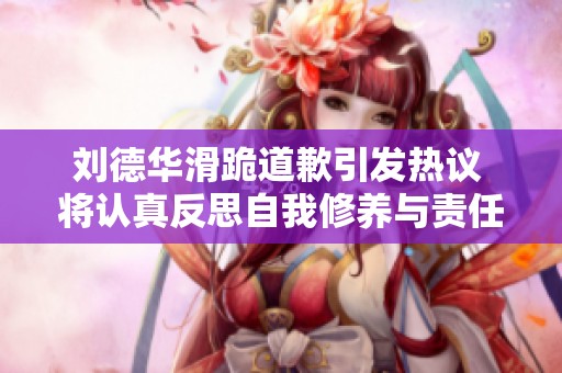 刘德华滑跪道歉引发热议 将认真反思自我修养与责任