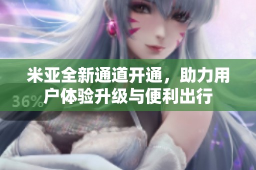 米亚全新通道开通，助力用户体验升级与便利出行