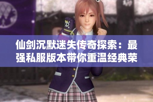 仙剑沉默迷失传奇探索：最强私服版本带你重温经典荣耀