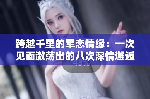 跨越千里的军恋情缘：一次见面激荡出的八次深情邂逅