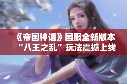 《帝国神话》国服全新版本“八王之乱”玩法震撼上线