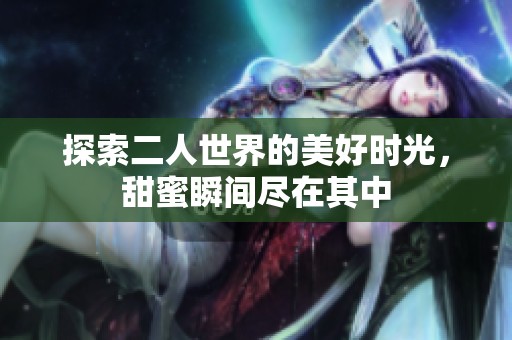 探索二人世界的美好时光，甜蜜瞬间尽在其中