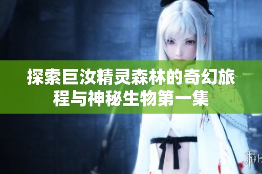 探索巨汝精灵森林的奇幻旅程与神秘生物第一集