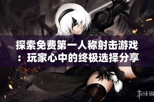 探索免费第一人称射击游戏：玩家心中的终极选择分享