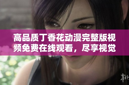 高品质丁香花动漫完整版视频免费在线观看，尽享视觉盛宴