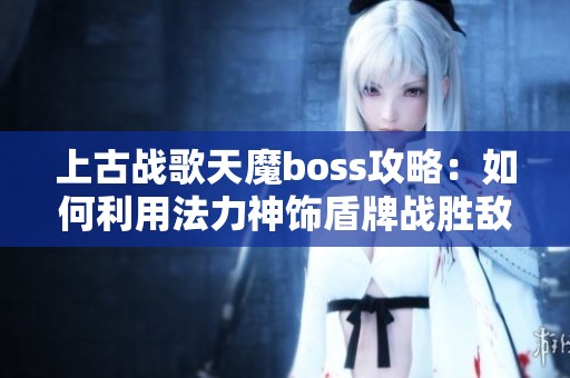 上古战歌天魔boss攻略：如何利用法力神饰盾牌战胜敌人