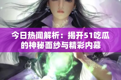 今日热闻解析：揭开51吃瓜的神秘面纱与精彩内幕