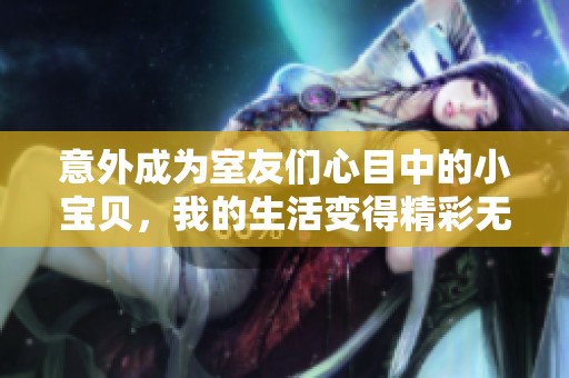 意外成为室友们心目中的小宝贝，我的生活变得精彩无比