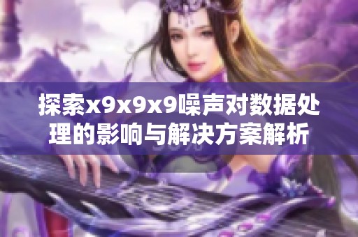 探索x9x9x9噪声对数据处理的影响与解决方案解析