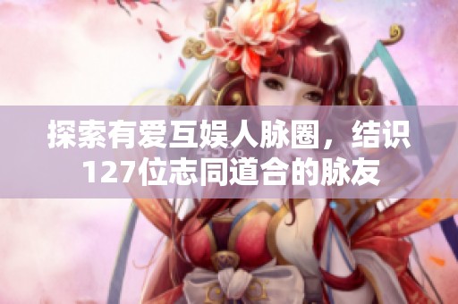 探索有爱互娱人脉圈，结识127位志同道合的脉友