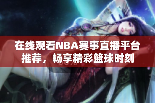 在线观看NBA赛事直播平台推荐，畅享精彩篮球时刻