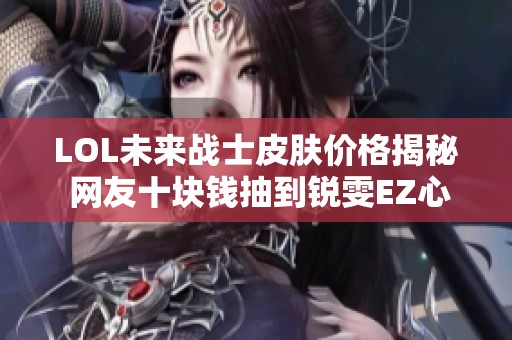 LOL未来战士皮肤价格揭秘 网友十块钱抽到锐雯EZ心得分享