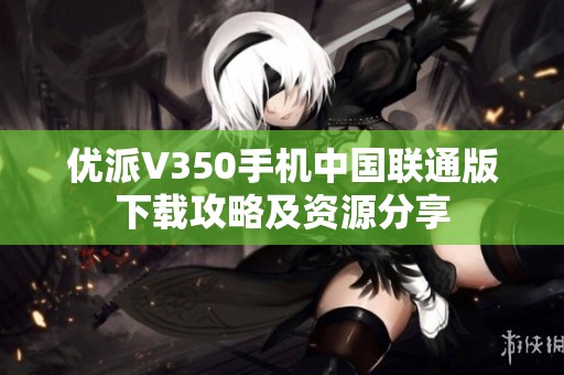优派V350手机中国联通版下载攻略及资源分享