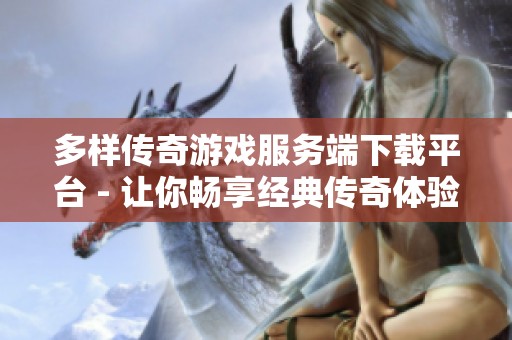 多样传奇游戏服务端下载平台 - 让你畅享经典传奇体验