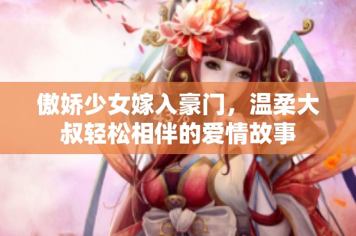 傲娇少女嫁入豪门，温柔大叔轻松相伴的爱情故事