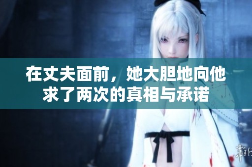在丈夫面前，她大胆地向他求了两次的真相与承诺