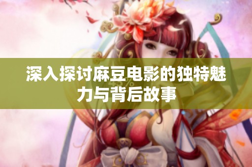 深入探讨麻豆电影的独特魅力与背后故事