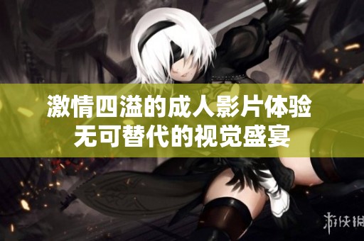激情四溢的成人影片体验 无可替代的视觉盛宴