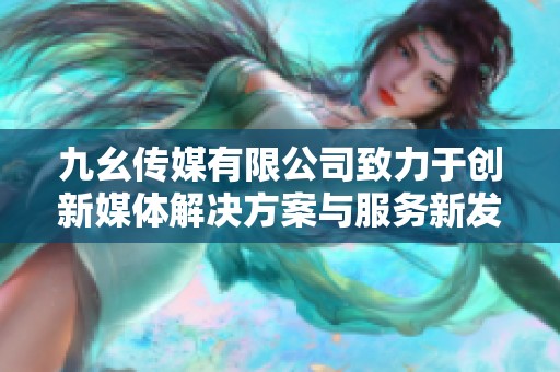 九幺传媒有限公司致力于创新媒体解决方案与服务新发展
