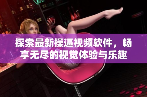 探索最新操逼视频软件，畅享无尽的视觉体验与乐趣
