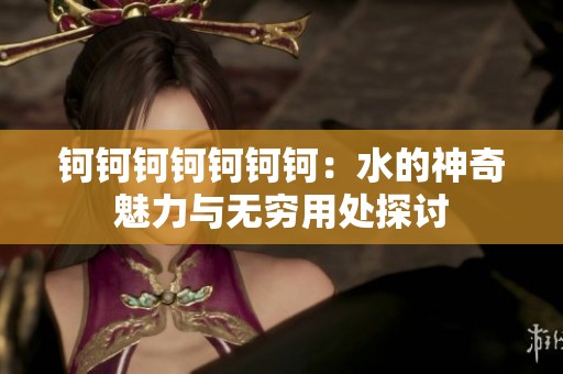 钶钶钶钶钶钶钶：水的神奇魅力与无穷用处探讨