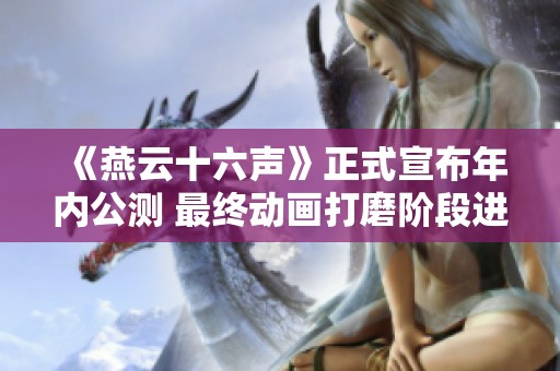 《燕云十六声》正式宣布年内公测 最终动画打磨阶段进行中
