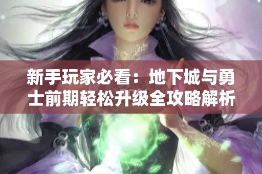 新手玩家必看：地下城与勇士前期轻松升级全攻略解析