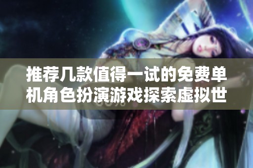推荐几款值得一试的免费单机角色扮演游戏探索虚拟世界