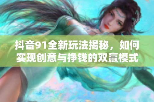 抖音91全新玩法揭秘，如何实现创意与挣钱的双赢模式