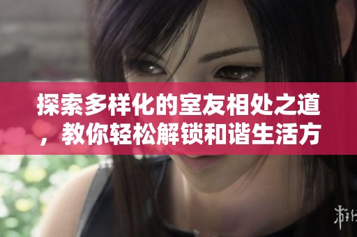 探索多样化的室友相处之道，教你轻松解锁和谐生活方式