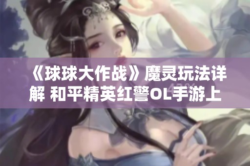 《球球大作战》魔灵玩法详解 和平精英红警OL手游上线时间预测