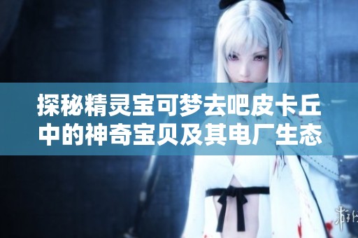 探秘精灵宝可梦去吧皮卡丘中的神奇宝贝及其电厂生态