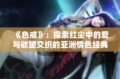 《色戒》：探索红尘中的爱与欲望交织的亚洲情色经典