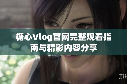 糖心Vlog官网完整观看指南与精彩内容分享