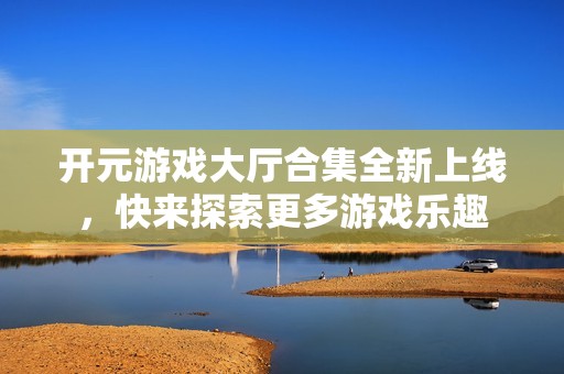 开元游戏大厅合集全新上线，快来探索更多游戏乐趣