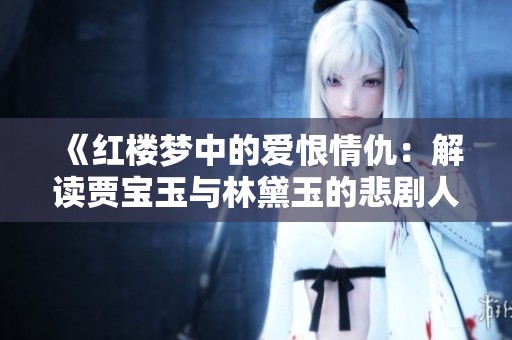《红楼梦中的爱恨情仇：解读贾宝玉与林黛玉的悲剧人生》