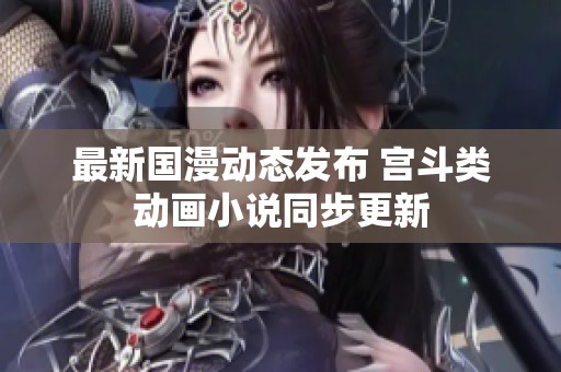 最新国漫动态发布 宫斗类动画小说同步更新