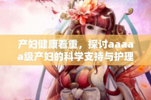 产妇健康看重，探讨aaaaa级产妇的科学支持与护理方法