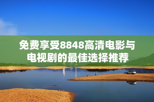免费享受8848高清电影与电视剧的最佳选择推荐