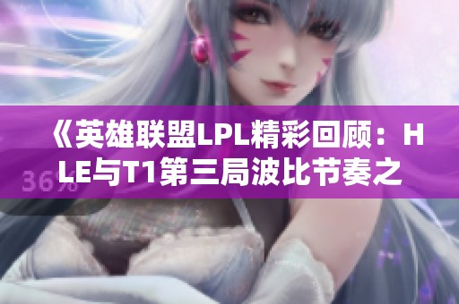 《英雄联盟LPL精彩回顾：HLE与T1第三局波比节奏之战》