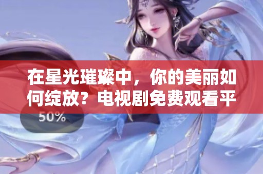 在星光璀璨中，你的美丽如何绽放？电视剧免费观看平台推荐