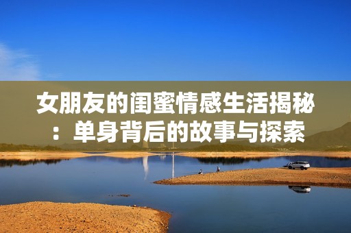 女朋友的闺蜜情感生活揭秘：单身背后的故事与探索
