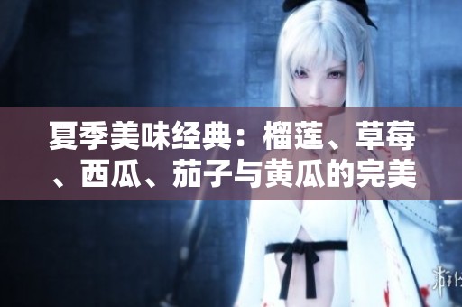 夏季美味经典：榴莲、草莓、西瓜、茄子与黄瓜的完美搭配