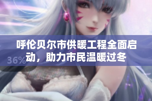 呼伦贝尔市供暖工程全面启动，助力市民温暖过冬